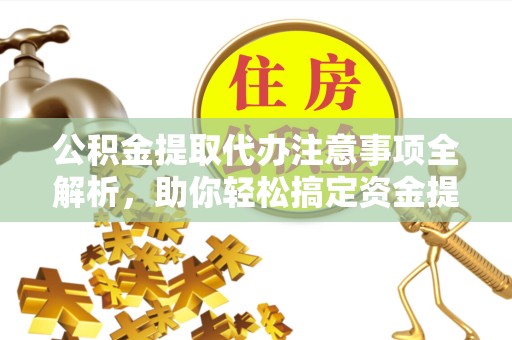 凉山州公积金提取代办注意事项全解析，助你轻松搞定资金提取