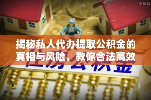 安徽揭秘私人代办提取公积金的真相与风险，教你合法高效操作