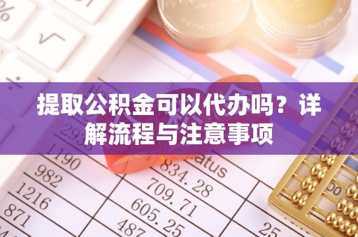 驻马店提取公积金可以代办吗？详解流程与注意事项