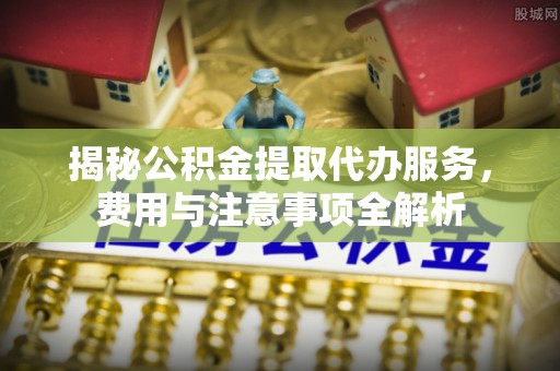 扬州揭秘公积金提取代办服务，费用与注意事项全解析