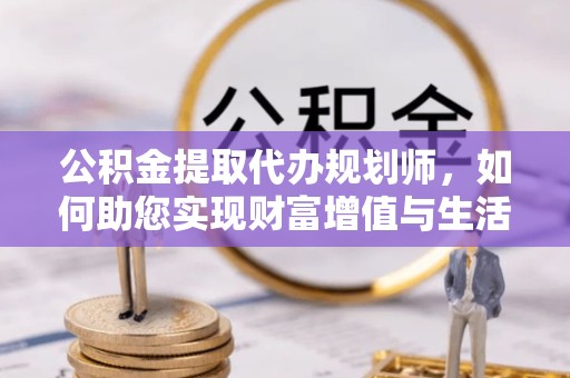 甘肃公积金提取代办规划师，如何助您实现财富增值与生活优化