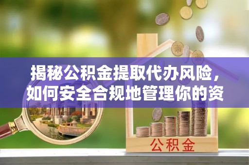 咸阳揭秘公积金提取代办风险，如何安全合规地管理你的资金