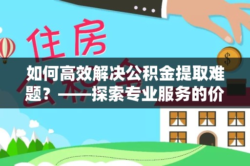 丽水如何高效解决公积金提取难题？——探索专业服务的价值