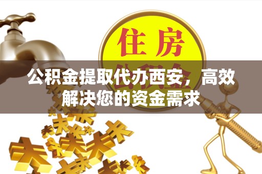 南京公积金提取代办西安，高效解决您的资金需求
