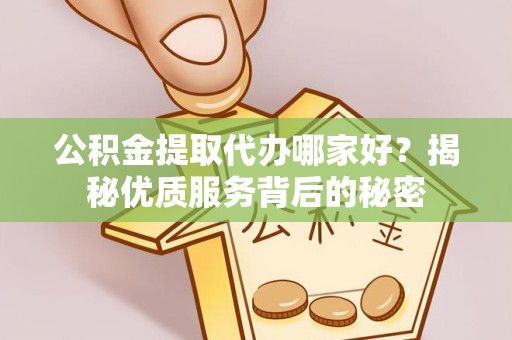 常州公积金提取代办哪家好？揭秘优质服务背后的秘密