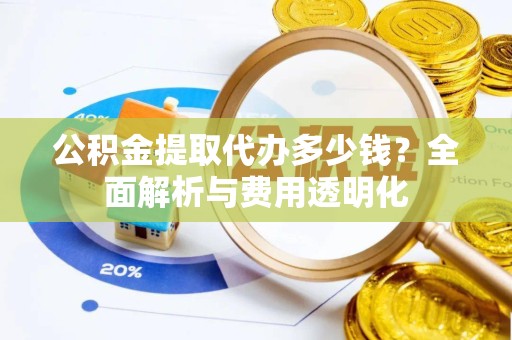 扬州公积金提取代办多少钱？全面解析与费用透明化