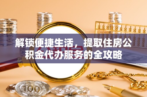广州解锁便捷生活，提取住房公积金代办服务的全攻略