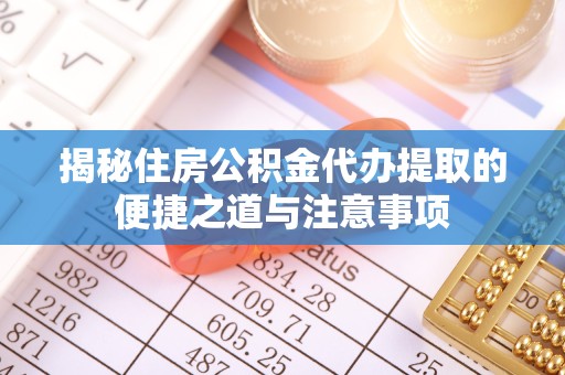 漳州揭秘住房公积金代办提取的便捷之道与注意事项