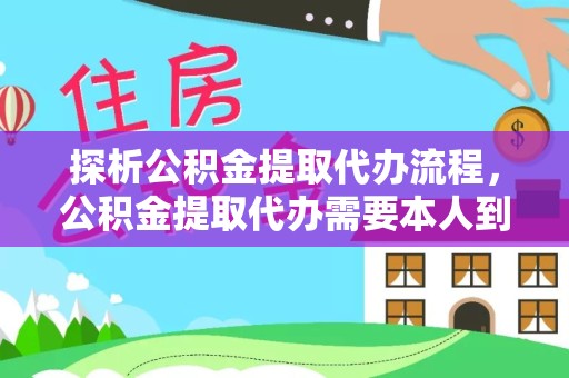 阿坝州探析公积金提取代办流程，公积金提取代办需要本人到场吗？