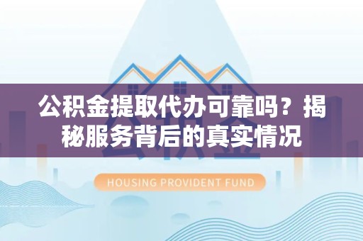 宁波公积金提取代办可靠吗？揭秘服务背后的真实情况