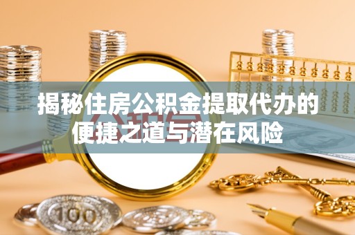 滁州揭秘住房公积金提取代办的便捷之道与潜在风险