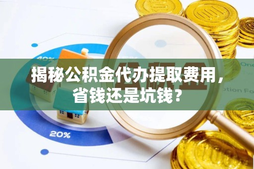 山西揭秘公积金代办提取费用，省钱还是坑钱？