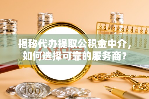 贵阳揭秘代办提取公积金中介，如何选择可靠的服务商？