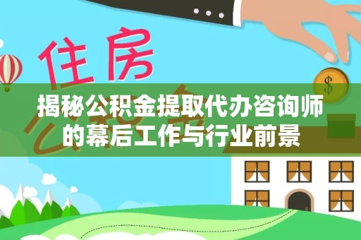 拉萨揭秘公积金提取代办咨询师的幕后工作与行业前景