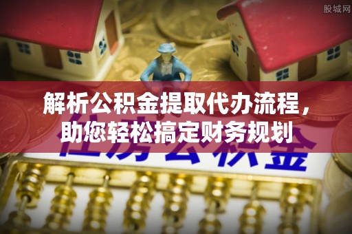 武汉解析公积金提取代办流程，助您轻松搞定财务规划