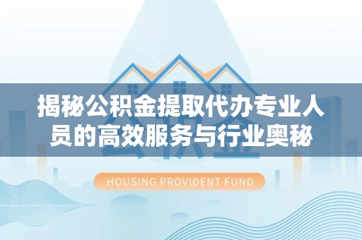滁州揭秘公积金提取代办专业人员的高效服务与行业奥秘