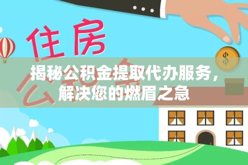 直宾揭秘公积金提取代办服务，解决您的燃眉之急
