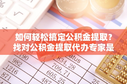 贵阳如何轻松搞定公积金提取？找对公积金提取代办专家是关键