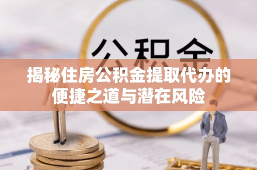 甘肃揭秘住房公积金提取代办的便捷之道与潜在风险