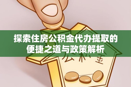 青海探索住房公积金代办提取的便捷之道与政策解析