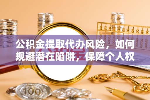 新疆公积金提取代办风险，如何规避潜在陷阱，保障个人权益