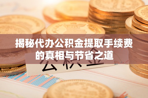 乐山揭秘代办公积金提取手续费的真相与节省之道