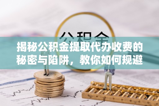 滁州揭秘公积金提取代办收费的秘密与陷阱，教你如何规避风险