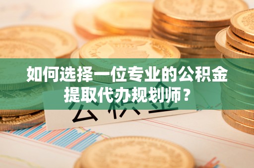 河南如何选择一位专业的公积金提取代办规划师？