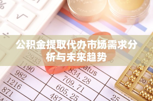 新疆公积金提取代办市场需求分析与未来趋势