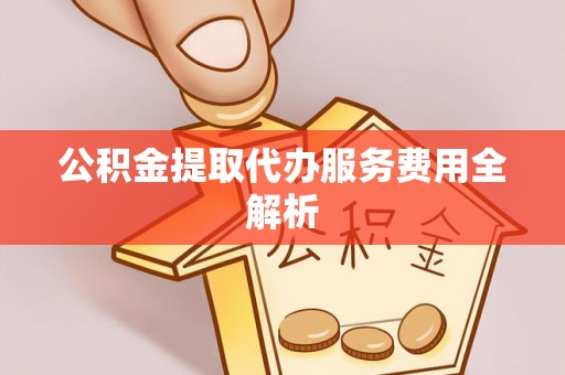 广州公积金提取代办服务费用全解析