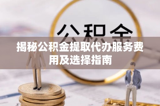 苏州揭秘公积金提取代办服务费用及选择指南