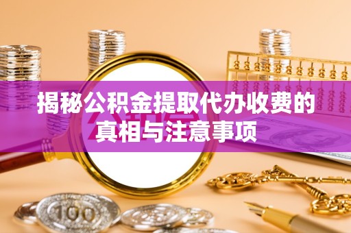 吉林揭秘公积金提取代办收费的真相与注意事项