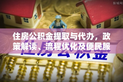 阿坝州住房公积金提取与代办，政策解读、流程优化及便民服务