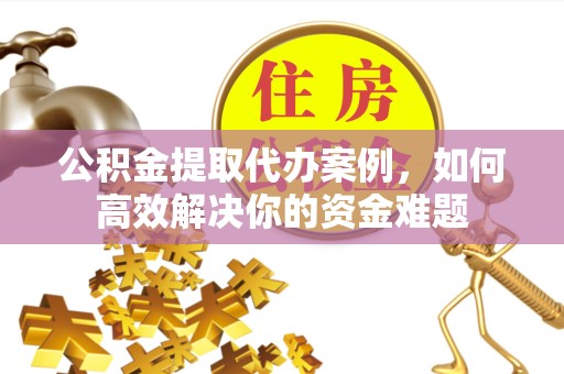 咸阳公积金提取代办案例，如何高效解决你的资金难题