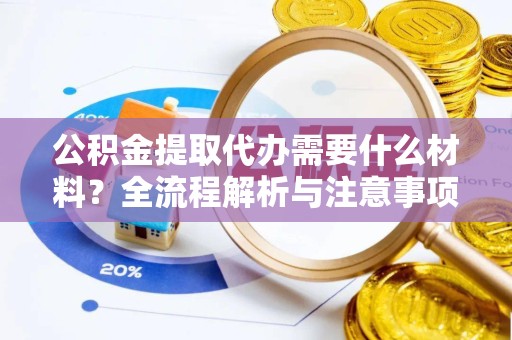 资阳公积金提取代办需要什么材料？全流程解析与注意事项