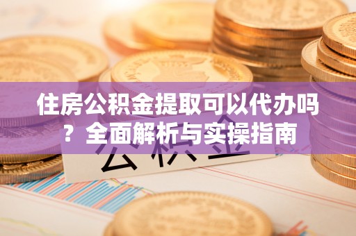 山东住房公积金提取可以代办吗？全面解析与实操指南