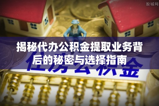 吉林揭秘代办公积金提取业务背后的秘密与选择指南