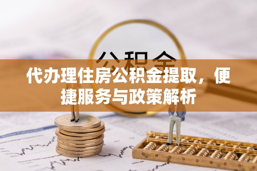 湖州代办理住房公积金提取，便捷服务与政策解析
