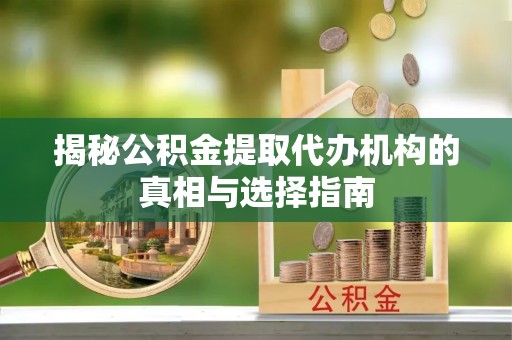 衢州揭秘公积金提取代办机构的真相与选择指南