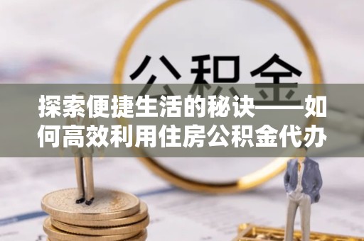 咸阳探索便捷生活的秘诀——如何高效利用住房公积金代办提取服务
