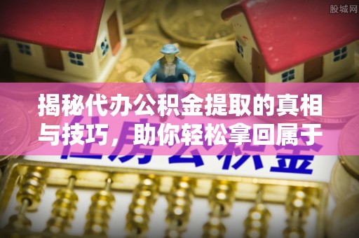 山西揭秘代办公积金提取的真相与技巧，助你轻松拿回属于自己的钱