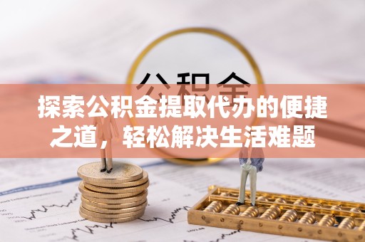 凉山州探索公积金提取代办的便捷之道，轻松解决生活难题