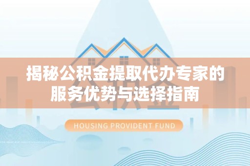绍兴揭秘公积金提取代办专家的服务优势与选择指南