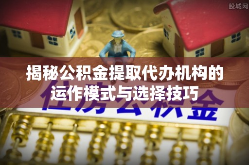 扬州揭秘公积金提取代办机构的运作模式与选择技巧