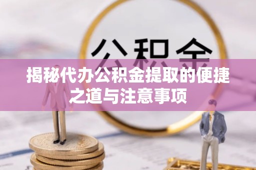 直宾揭秘代办公积金提取的便捷之道与注意事项