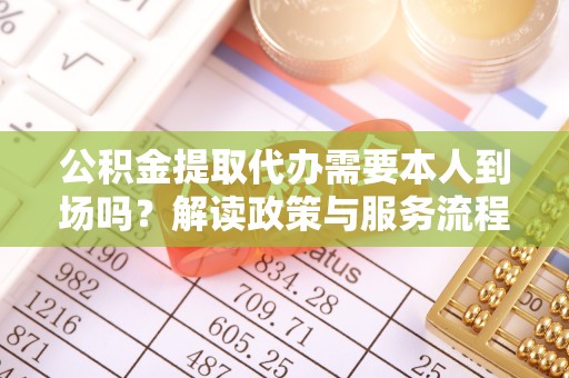 新疆公积金提取代办需要本人到场吗？解读政策与服务流程