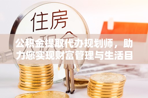 山东公积金提取代办规划师，助力您实现财富管理与生活目标