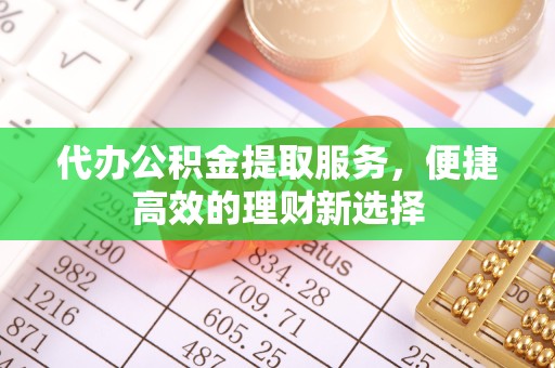 武汉代办公积金提取服务，便捷高效的理财新选择