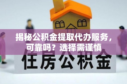 甘肃揭秘公积金提取代办服务，可靠吗？选择需谨慎