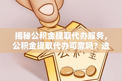 荆州揭秘公积金提取代办服务，公积金提取代办可靠吗？选择前你需要知道的秘密